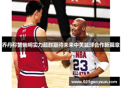 乔丹称赞姚明实力超群期待未来中美篮球合作新篇章