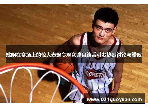 姚明在赛场上的惊人表现令观众瞠目结舌引发热烈讨论与赞叹