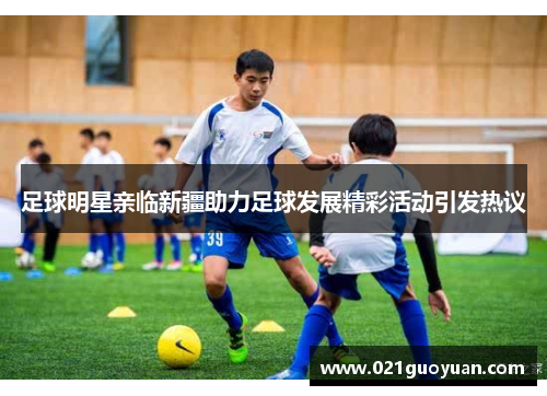 足球明星亲临新疆助力足球发展精彩活动引发热议