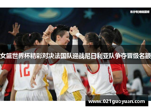 女篮世界杯精彩对决法国队迎战尼日利亚队争夺晋级名额