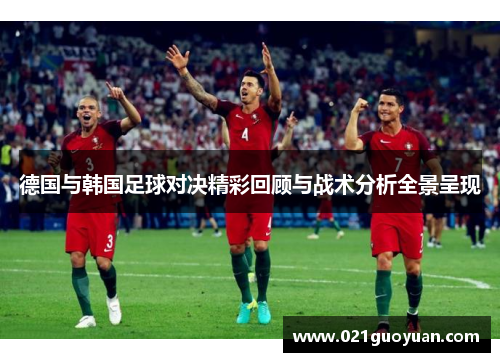 德国与韩国足球对决精彩回顾与战术分析全景呈现