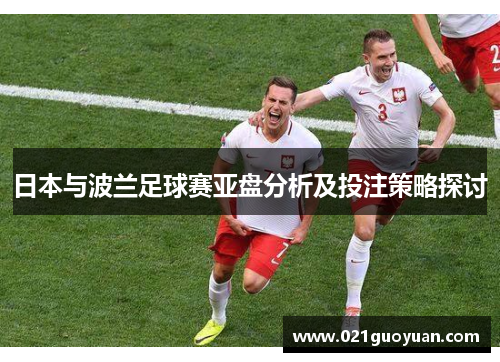 日本与波兰足球赛亚盘分析及投注策略探讨